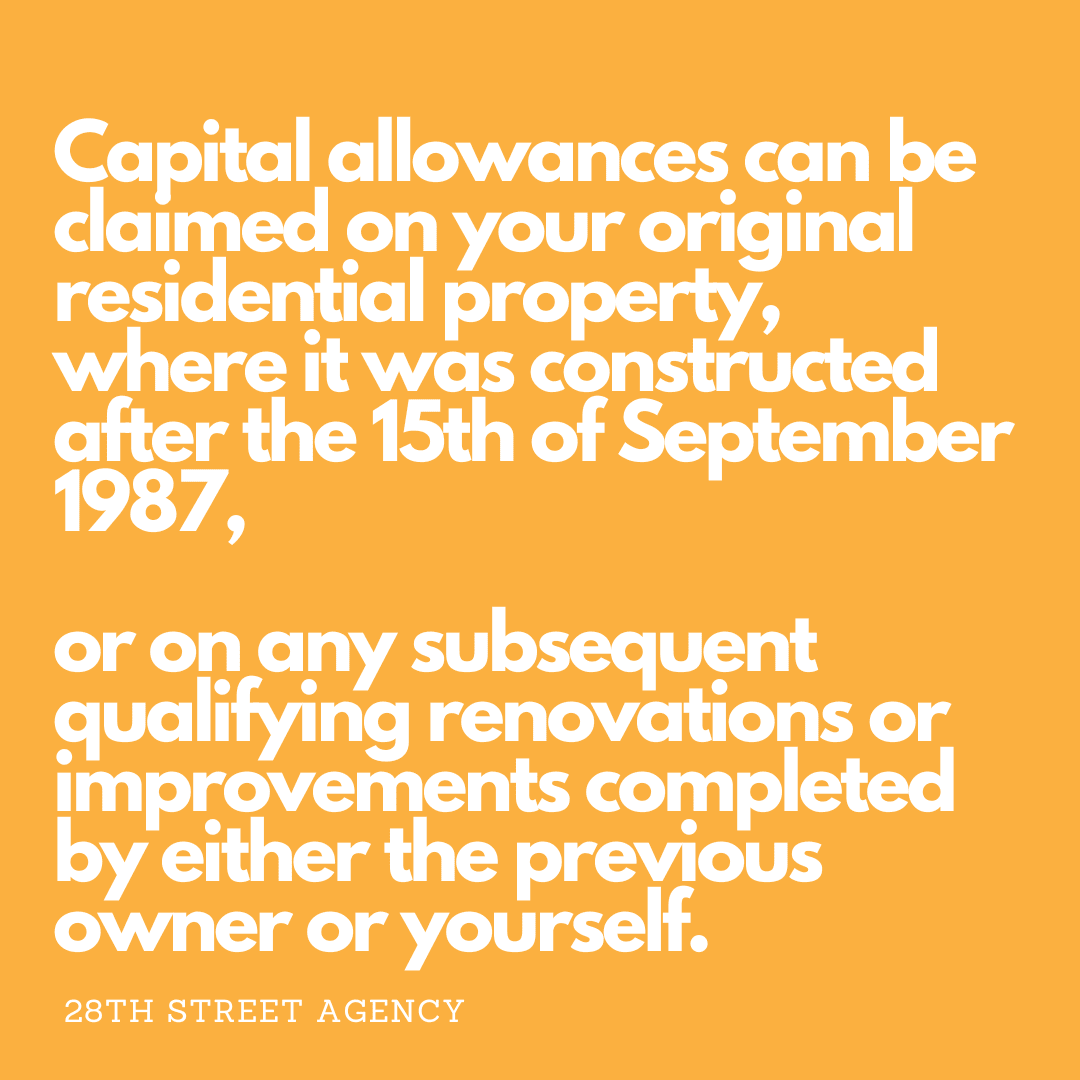 Capital allowances can be claimed on your original residential property, where it was constructed after the 15th of September 1987, or on any subsequent qualifying renovations or improvements completed by either the previous owner or yourself.